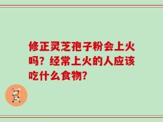 修正灵芝孢子粉会上火吗？经常上火的人应该吃什么食物？