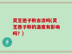 灵芝孢子粉会凉吗(灵芝孢子粉的温度有影响吗？)