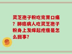 灵芝孢子粉吃完胃口痛？肺癌病人吃灵芝孢子粉身上发痒起疙瘩是怎么回事？