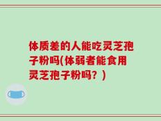 体质差的人能吃灵芝孢子粉吗(体弱者能食用灵芝孢子粉吗？)
