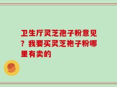 卫生厅灵芝孢子粉意见？我要买灵芝袍子粉哪里有卖的