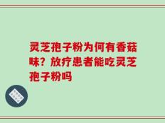 灵芝孢子粉为何有香菇味？放疗患者能吃灵芝孢子粉吗