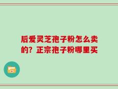 后爱灵芝孢子粉怎么卖的？正宗孢子粉哪里买