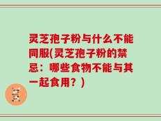 灵芝孢子粉与什么不能同服(灵芝孢子粉的禁忌：哪些食物不能与其一起食用？)