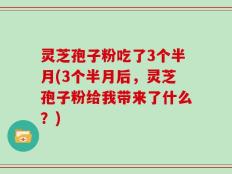 灵芝孢子粉吃了3个半月(3个半月后，灵芝孢子粉给我带来了什么？)