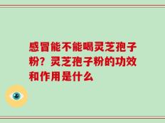 感冒能不能喝灵芝孢子粉？灵芝孢子粉的功效和作用是什么