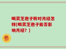 喝灵芝孢子粉对月经怎样(喝灵芝孢子能否影响月经？)