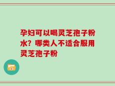 孕妇可以喝灵芝孢子粉水？哪类人不适合服用灵芝孢子粉