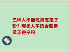 三种人不能吃灵芝孢子粉？哪类人不适合服用灵芝孢子粉
