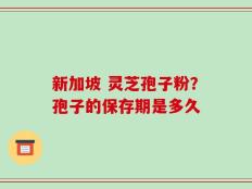 新加坡 灵芝孢子粉？孢子的保存期是多久