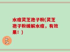水痘灵芝孢子粉(灵芝孢子粉缓解水痘，有效果！)