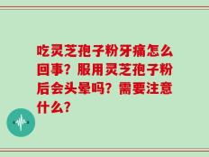 吃灵芝孢子粉牙痛怎么回事？服用灵芝孢子粉后会头晕吗？需要注意什么？