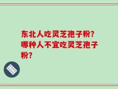 东北人吃灵芝孢子粉？哪种人不宜吃灵芝孢子粉？