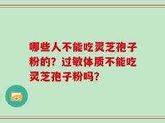 哪些人不能吃灵芝孢子粉的？过敏体质不能吃灵芝孢子粉吗？