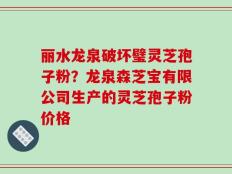 丽水龙泉破坏璧灵芝孢子粉？龙泉森芝宝有限公司生产的灵芝孢子粉价格