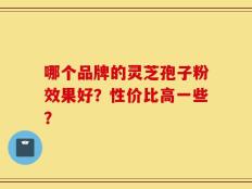 哪个品牌的灵芝孢子粉效果好？性价比高一些？
