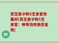 灵芝孢子粉5芝素堂效果好(灵芝孢子粉5芝素堂：神奇功效悄然呈现)