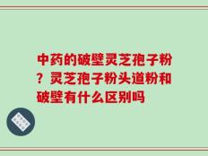 中药的破壁灵芝孢子粉？灵芝孢子粉头道粉和破壁有什么区别吗