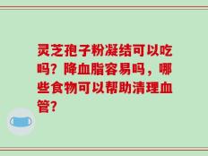 灵芝孢子粉凝结可以吃吗？降血脂容易吗，哪些食物可以帮助清理血管？
