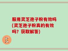 服用灵芝孢子粉有效吗(灵芝孢子粉真的有效吗？获取解答)