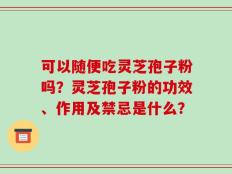 可以随便吃灵芝孢子粉吗？灵芝孢子粉的功效、作用及禁忌是什么？