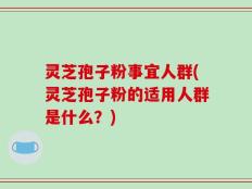 灵芝孢子粉事宜人群(灵芝孢子粉的适用人群是什么？)