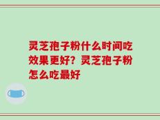 灵芝孢子粉什么时间吃效果更好？灵芝孢子粉怎么吃最好