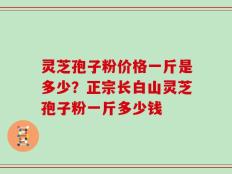 灵芝孢子粉价格一斤是多少？正宗长白山灵芝孢子粉一斤多少钱