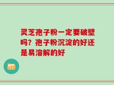 灵芝孢子粉一定要破壁吗？孢子粉沉淀的好还是易溶解的好