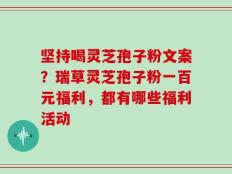 坚持喝灵芝孢子粉文案？瑞草灵芝孢子粉一百元福利，都有哪些福利活动