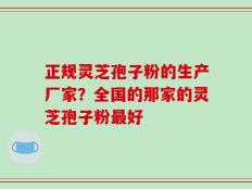 正规灵芝孢子粉的生产厂家？全国的那家的灵芝孢子粉最好