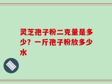 灵芝孢子粉二克量是多少？一斤孢子粉放多少水