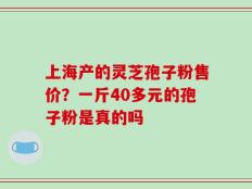 上海产的灵芝孢子粉售价？一斤40多元的孢子粉是真的吗