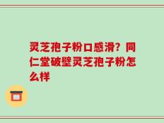 灵芝孢子粉口感滑？同仁堂破壁灵芝孢子粉怎么样