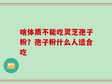 啥体质不能吃灵芝孢子粉？孢子粉什么人适合吃