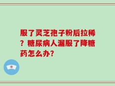 服了灵芝孢子粉后拉稀？糖尿病人漏服了降糖药怎么办？