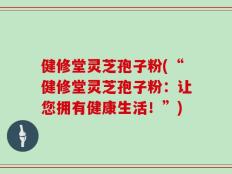 健修堂灵芝孢子粉(“健修堂灵芝孢子粉：让您拥有健康生活！”)