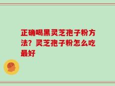 正确喝黑灵芝孢子粉方法？灵芝孢子粉怎么吃最好