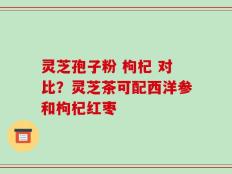 灵芝孢子粉 枸杞 对比？灵芝茶可配西洋参和枸杞红枣