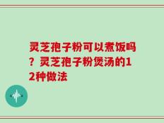 灵芝孢子粉可以煮饭吗？灵芝孢子粉煲汤的12种做法