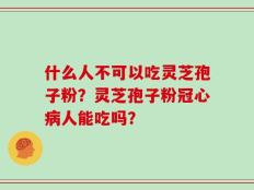 什么人不可以吃灵芝孢子粉？灵芝孢子粉冠心病人能吃吗？