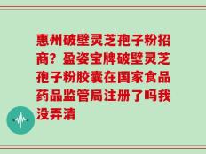 惠州破壁灵芝孢子粉招商？盈姿宝牌破壁灵芝孢子粉胶囊在国家食品药品监管局注册了吗我没弄清