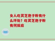 女人吃灵芝孢子粉有什么坏处？吃灵芝孢子粉有何反应