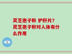 灵芝孢子粉 护肝片？灵芝孢子粉对人体有什么作用