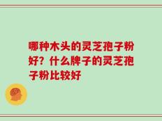 哪种木头的灵芝孢子粉好？什么牌子的灵芝孢子粉比较好