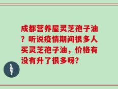 成都营养屋灵芝孢子油？听说疫情期间很多人买灵芝孢子油，价格有没有升了很多呀？