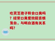 吃灵芝孢子粉会口臭吗？经常口臭爱放屁舌根发白，与喝白酒有关系吗？