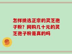 怎样挑选正宗的灵芝孢子粉？网购几十元的灵芝孢子粉是真的吗
