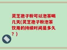 灵芝孢子粉可以泡茶喝几天(灵芝孢子粉泡茶饮用的持续时间是多久？)