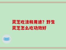 灵芝吃法和用途？野生灵芝怎么吃功效好